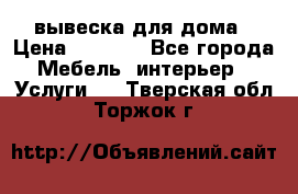 вывеска для дома › Цена ­ 3 500 - Все города Мебель, интерьер » Услуги   . Тверская обл.,Торжок г.